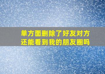 单方面删除了好友对方还能看到我的朋友圈吗