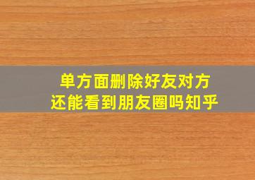 单方面删除好友对方还能看到朋友圈吗知乎