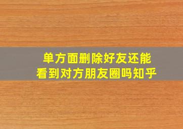 单方面删除好友还能看到对方朋友圈吗知乎