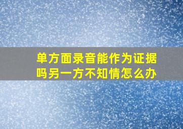 单方面录音能作为证据吗另一方不知情怎么办