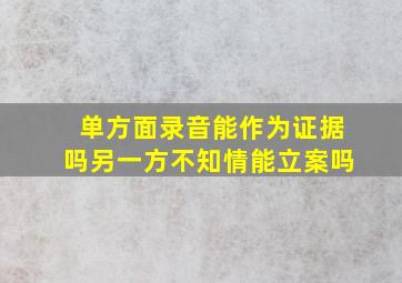 单方面录音能作为证据吗另一方不知情能立案吗