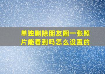 单独删除朋友圈一张照片能看到吗怎么设置的