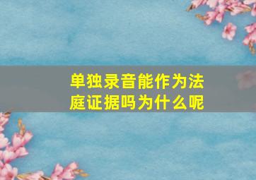 单独录音能作为法庭证据吗为什么呢