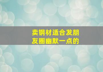 卖钢材适合发朋友圈幽默一点的