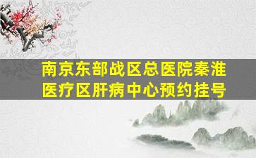 南京东部战区总医院秦淮医疗区肝病中心预约挂号