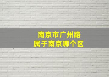 南京市广州路属于南京哪个区