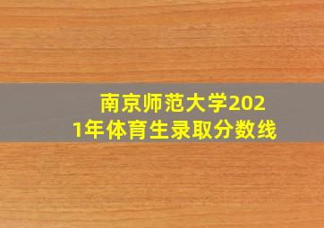 南京师范大学2021年体育生录取分数线