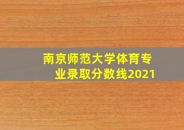 南京师范大学体育专业录取分数线2021