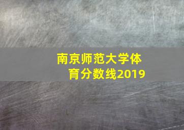 南京师范大学体育分数线2019