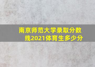 南京师范大学录取分数线2021体育生多少分