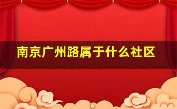 南京广州路属于什么社区