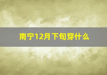 南宁12月下旬穿什么