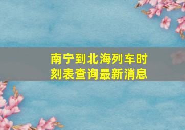 南宁到北海列车时刻表查询最新消息