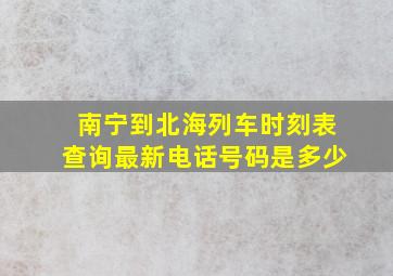 南宁到北海列车时刻表查询最新电话号码是多少