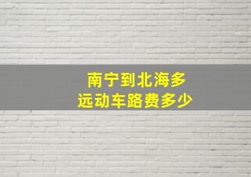 南宁到北海多远动车路费多少