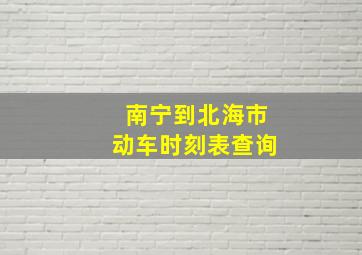 南宁到北海市动车时刻表查询