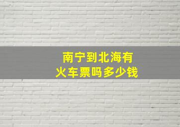 南宁到北海有火车票吗多少钱