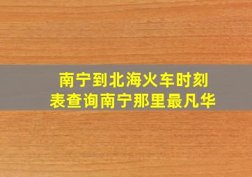 南宁到北海火车时刻表查询南宁那里最凡华