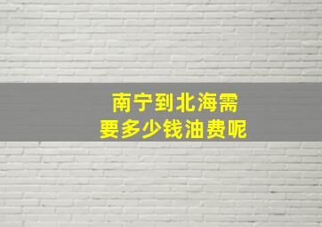 南宁到北海需要多少钱油费呢