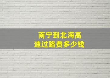 南宁到北海高速过路费多少钱