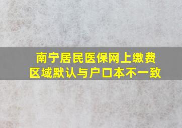 南宁居民医保网上缴费区域默认与户口本不一致