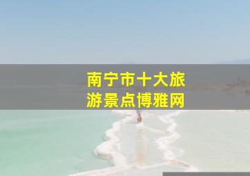 南宁市十大旅游景点博雅网