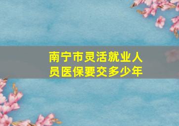 南宁市灵活就业人员医保要交多少年