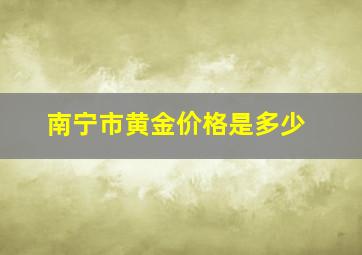 南宁市黄金价格是多少