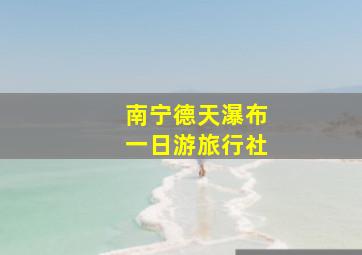 南宁德天瀑布一日游旅行社