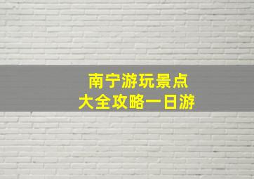 南宁游玩景点大全攻略一日游