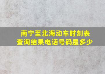 南宁至北海动车时刻表查询结果电话号码是多少