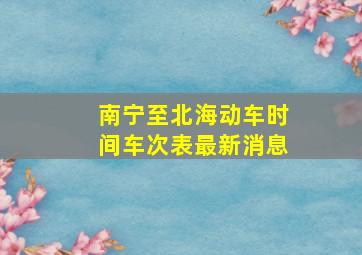 南宁至北海动车时间车次表最新消息