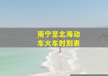 南宁至北海动车火车时刻表