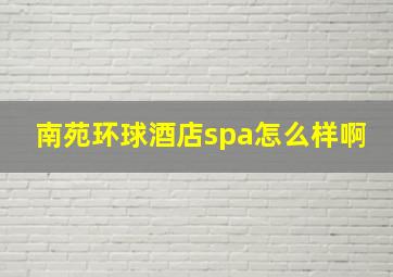 南苑环球酒店spa怎么样啊