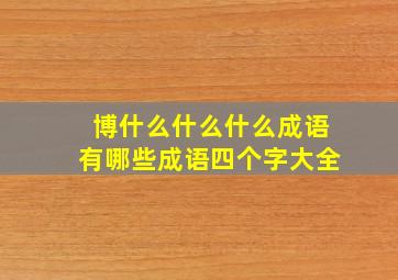 博什么什么什么成语有哪些成语四个字大全