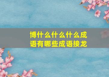 博什么什么什么成语有哪些成语接龙