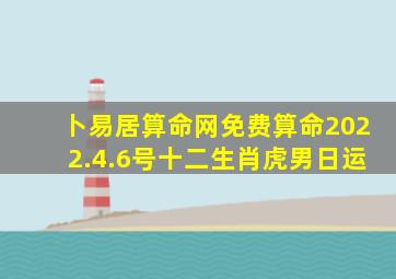 卜易居算命网免费算命2022.4.6号十二生肖虎男日运