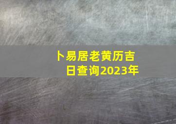 卜易居老黄历吉日查询2023年