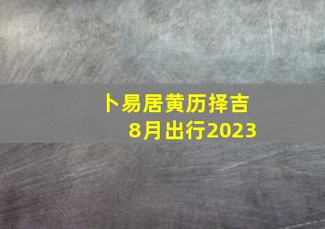 卜易居黄历择吉8月出行2023