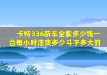 卡特336新车全款多少钱一台每小时油费多少斗孑多大的