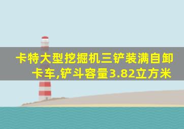 卡特大型挖掘机三铲装满自卸卡车,铲斗容量3.82立方米