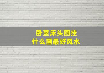 卧室床头画挂什么画最好风水