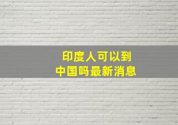 印度人可以到中国吗最新消息