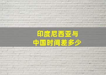 印度尼西亚与中国时间差多少