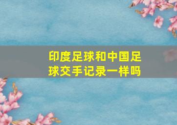 印度足球和中国足球交手记录一样吗