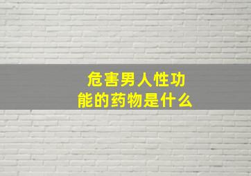 危害男人性功能的药物是什么