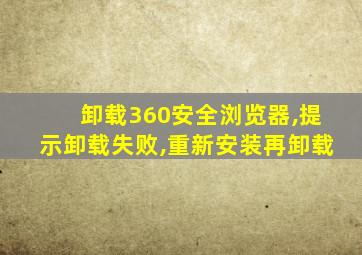 卸载360安全浏览器,提示卸载失败,重新安装再卸载