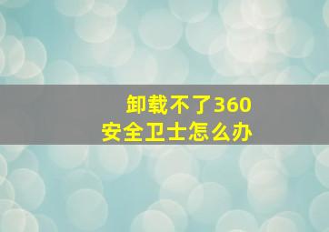 卸载不了360安全卫士怎么办