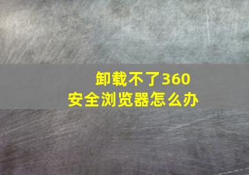 卸载不了360安全浏览器怎么办