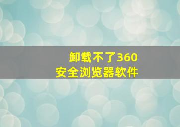 卸载不了360安全浏览器软件